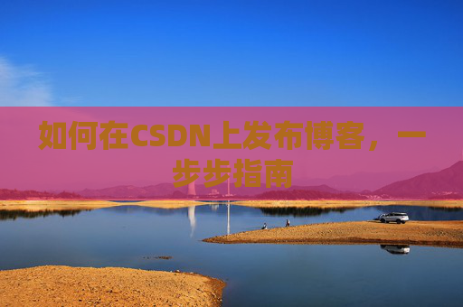 如何在CSDN上发布博客,一步步指南